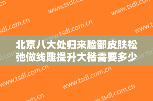 北京八大处归来脸部皮肤松弛做线雕提升大楷需要多少费用?需要多久恢复?