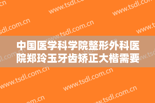中国医学科学院整形外科医院郑玲玉牙齿矫正大楷需要多少钱?需要多久恢复?