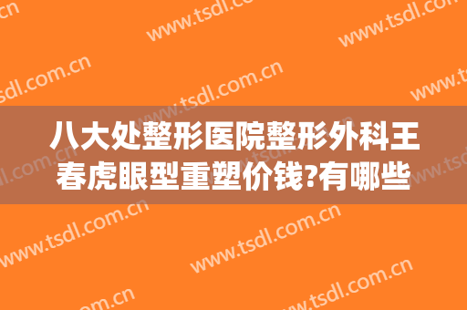 八大处整形医院整形外科王春虎眼型重塑价钱?有哪些优势?(北京八大处外科整形)