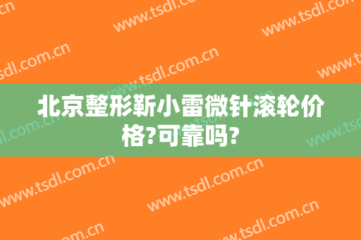 北京整形靳小雷微针滚轮价格?可靠吗?
