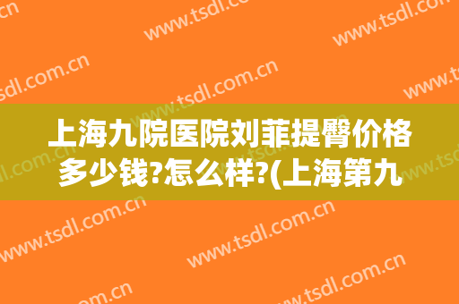 上海九院医院刘菲提臀价格多少钱?怎么样?(上海第九整形美容医院刘菲)