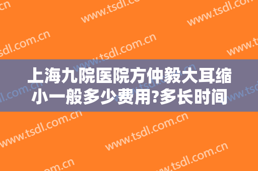 上海九院医院方仲毅大耳缩小一般多少费用?多长时间恢复?