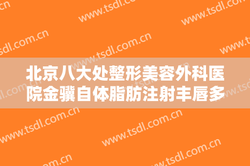 北京八大处整形美容外科医院金骥自体脂肪注射丰唇多少钱?效果怎么样?