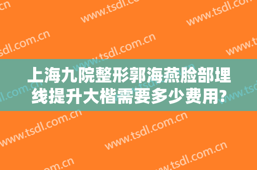 上海九院整形郭海燕脸部埋线提升大楷需要多少费用?需要多久恢复?
