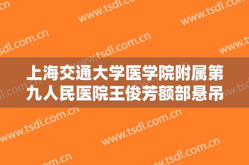 上海交通大学医学院附属第九人民医院王俊芳额部悬吊矫正上睑下垂价格多少钱?需要多久恢复?