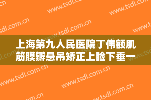 上海第九人民医院丁伟额肌筋膜瓣悬吊矫正上睑下垂一般价位是多少费用?靠谱吗?