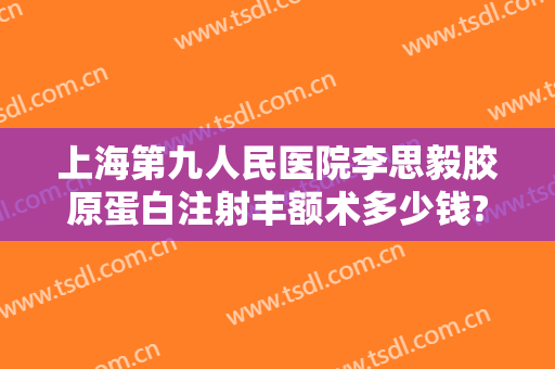 上海第九人民医院李思毅胶原蛋白注射丰额术多少钱?效果怎么样?