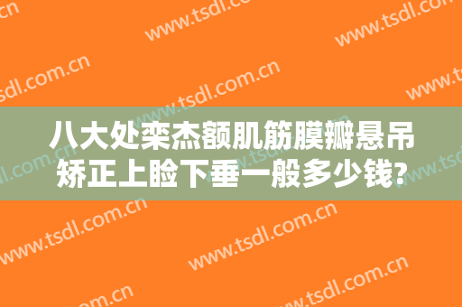 八大处栾杰额肌筋膜瓣悬吊矫正上睑下垂一般多少钱?好不好?