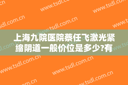 上海九院医院蔡任飞激光紧缩阴道一般价位是多少?有哪些优势?