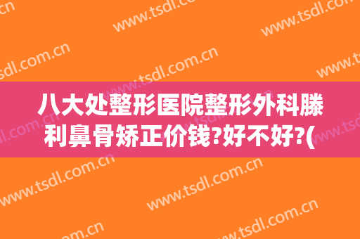 八大处整形医院整形外科滕利鼻骨矫正价钱?好不好?(八大处整形隆鼻多少钱)