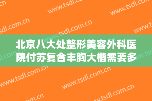 北京八大处整形美容外科医院付苏复合丰胸大楷需要多少钱?可靠吗?(好大夫北京八大处整形医院)