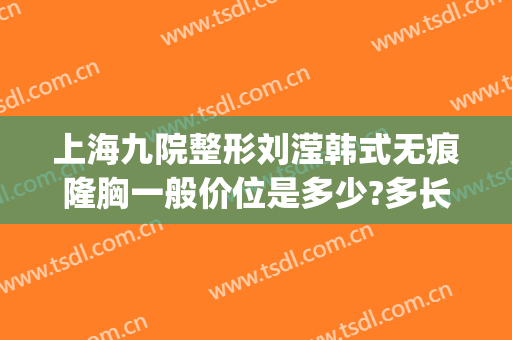 上海九院整形刘滢韩式无痕隆胸一般价位是多少?多长时间恢复?(九院刘滢祛疤)