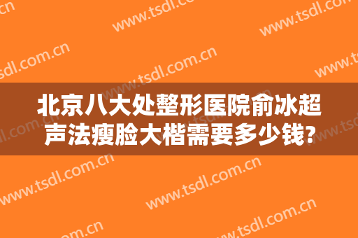 北京八大处整形医院俞冰超声法瘦脸大楷需要多少钱?怎么样?