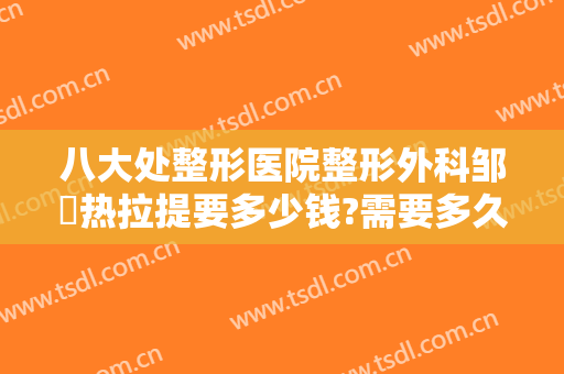 八大处整形医院整形外科邹翀热拉提要多少钱?需要多久恢复?