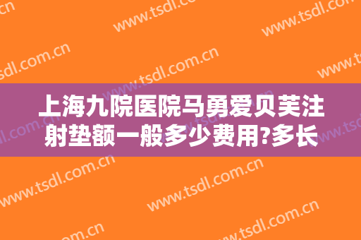 上海九院医院马勇爱贝芙注射垫额一般多少费用?多长时间恢复?