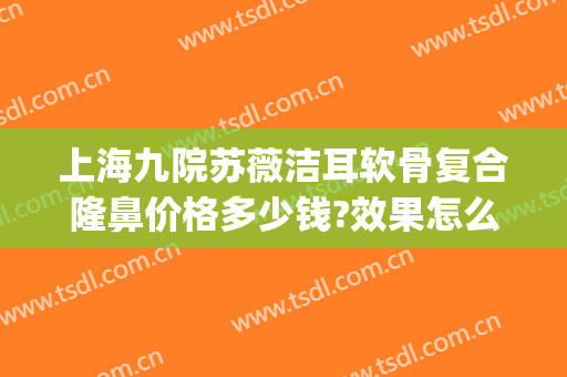 上海九院苏薇洁耳软骨复合隆鼻价格多少钱?效果怎么样?(上海九院隆鼻医生推荐)