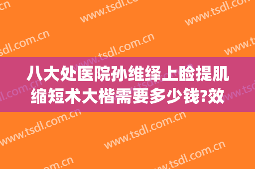 八大处医院孙维绎上睑提肌缩短术大楷需要多少钱?效果怎么样?(上睑提肌缩短术价格)