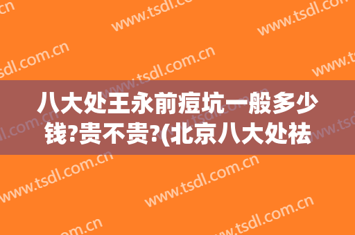 八大处王永前痘坑一般多少钱?贵不贵?(北京八大处祛痘坑)