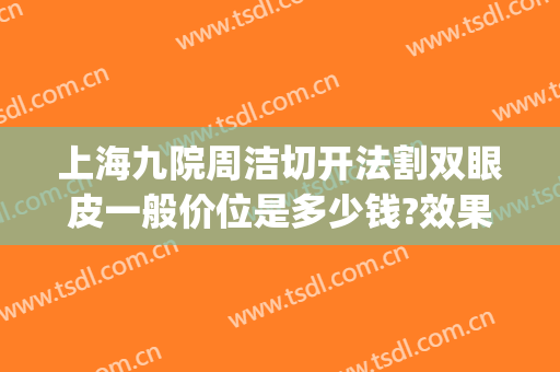 上海九院周洁切开法割双眼皮一般价位是多少钱?效果怎么样?(上海九院双眼皮全切多少钱)