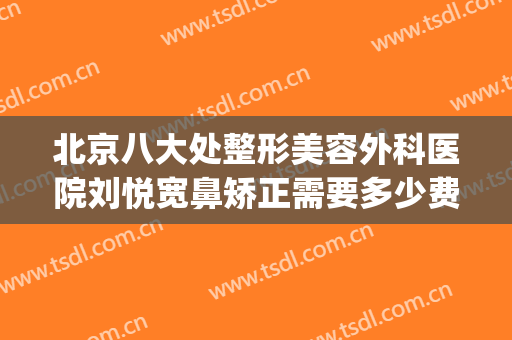 北京八大处整形美容外科医院刘悦宽鼻矫正需要多少费用?贵不贵?(北京八大处整容整形医院)