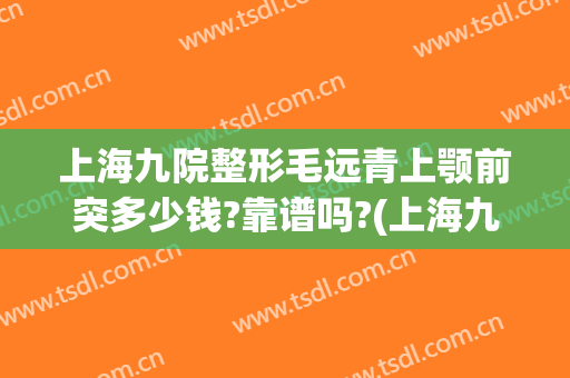 上海九院整形毛远青上颚前突多少钱?靠谱吗?(上海九院整形下巴多少钱)