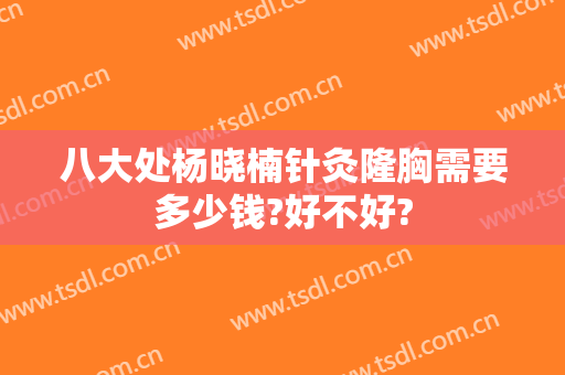 八大处杨晓楠针灸隆胸需要多少钱?好不好?