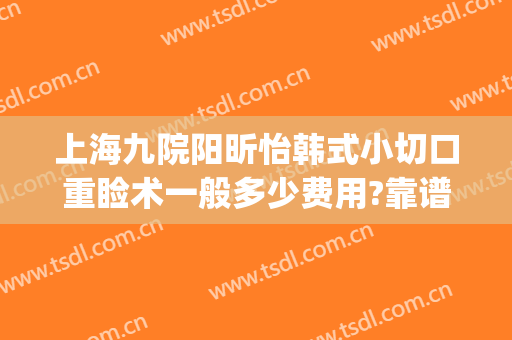 上海九院阳昕怡韩式小切口重睑术一般多少费用?靠谱吗?(上海九院双眼皮手术费)