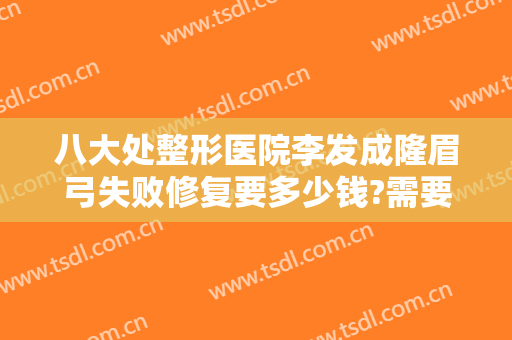 八大处整形医院李发成隆眉弓失败修复要多少钱?需要多久恢复?
