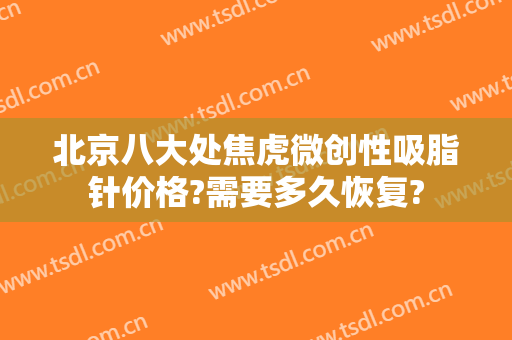 北京八大处焦虎微创性吸脂针价格?需要多久恢复?