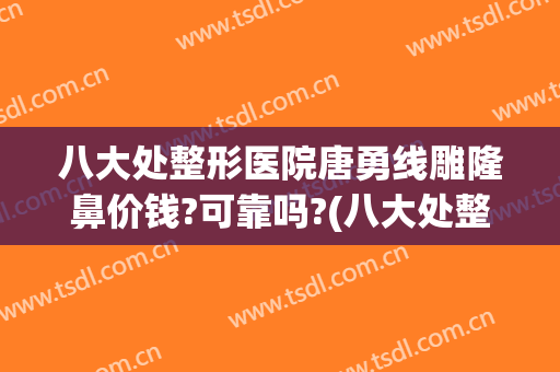 八大处整形医院唐勇线雕隆鼻价钱?可靠吗?(八大处整形隆胸)