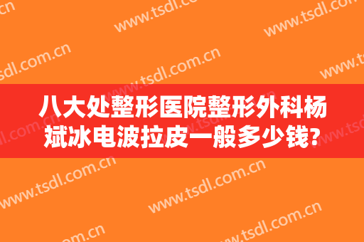 八大处整形医院整形外科杨斌冰电波拉皮一般多少钱?需要多久恢复?