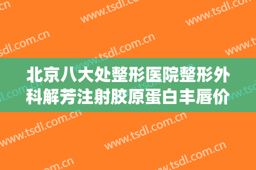 北京八大处整形医院整形外科解芳注射胶原蛋白丰唇价格表!怎么样?(北京八大处整形医生推荐)