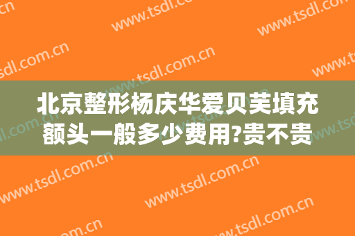 北京整形杨庆华爱贝芙填充额头一般多少费用?贵不贵?(整形医院吸脂多少钱)