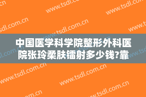 中国医学科学院整形外科医院张玲柔肤镭射多少钱?靠谱吗?