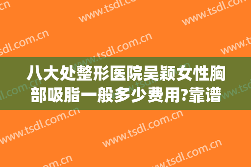 八大处整形医院吴颖女性胸部吸脂一般多少费用?靠谱吗?(八大处脂肪隆胸多少钱)