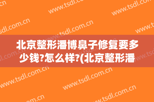 北京整形潘博鼻子修复要多少钱?怎么样?(北京整形潘博鼻子修复要多少钱?怎么样呢)