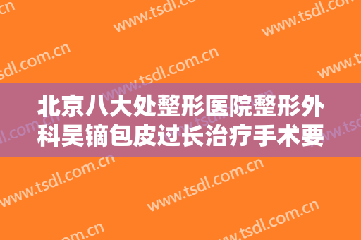 北京八大处整形医院整形外科吴镝包皮过长治疗手术要多少钱?靠谱吗?