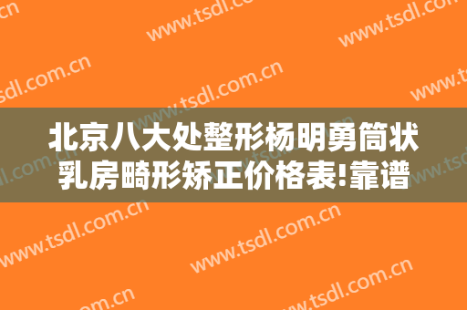 北京八大处整形杨明勇筒状乳房畸形矫正价格表!靠谱吗?