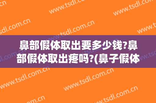 鼻部假体取出要多少钱?鼻部假体取出疼吗?(鼻子假体取出需要多少费用)