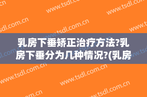 乳房下垂矫正治疗方法?乳房下垂分为几种情况?(乳房下垂的矫正)