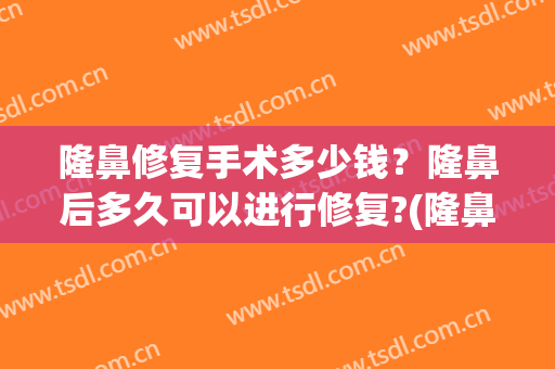 隆鼻修复手术多少钱？隆鼻后多久可以进行修复?(隆鼻后修复需要多少钱)