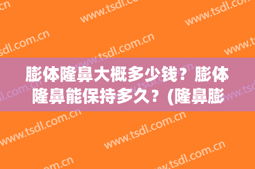 膨体隆鼻大概多少钱？膨体隆鼻能保持多久？(隆鼻膨体一般多少钱)