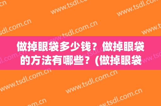 做掉眼袋多少钱？做掉眼袋的方法有哪些？(做掉眼袋需要多少钱)