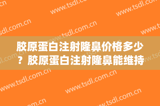 胶原蛋白注射隆鼻价格多少？胶原蛋白注射隆鼻能维持多久？(打胶原蛋白隆鼻多少钱一针)