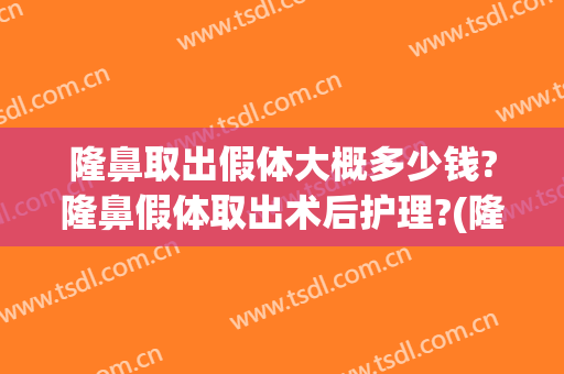 隆鼻取出假体大概多少钱?隆鼻假体取出术后护理?(隆鼻取假体需要多少钱)