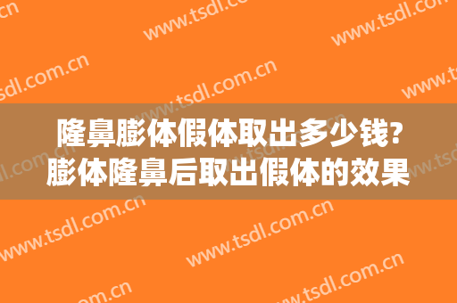 隆鼻膨体假体取出多少钱?膨体隆鼻后取出假体的效果?(隆鼻膨体能取出吗)