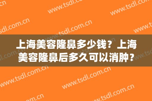 上海美容隆鼻多少钱？上海美容隆鼻后多久可以消肿？(开眼角隆鼻需要多少钱)