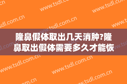 隆鼻假体取出几天消肿?隆鼻取出假体需要多久才能恢复?(鼻子假体取出后多久可以消肿)