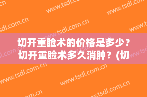 切开重睑术的价格是多少？切开重睑术多久消肿？(切开重睑多少钱)