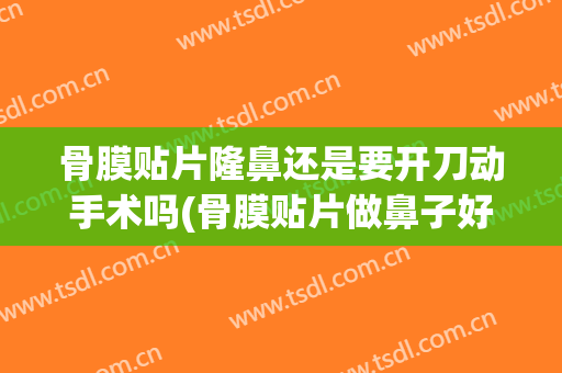 骨膜贴片隆鼻还是要开刀动手术吗(骨膜贴片做鼻子好吗)